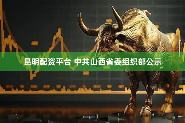 昆明配资平台 中共山西省委组织部公示