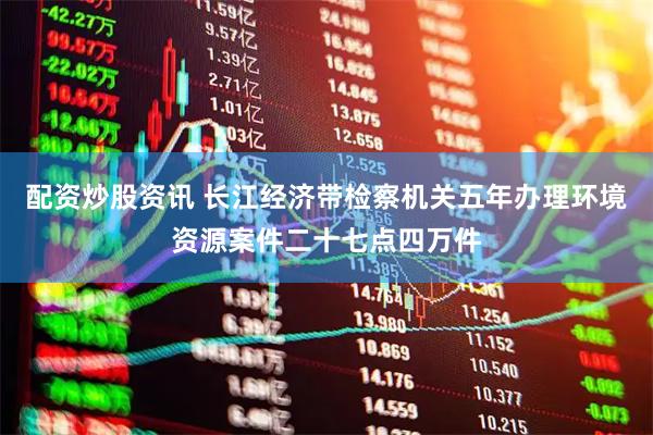 配资炒股资讯 长江经济带检察机关五年办理环境资源案件二十七点四万件