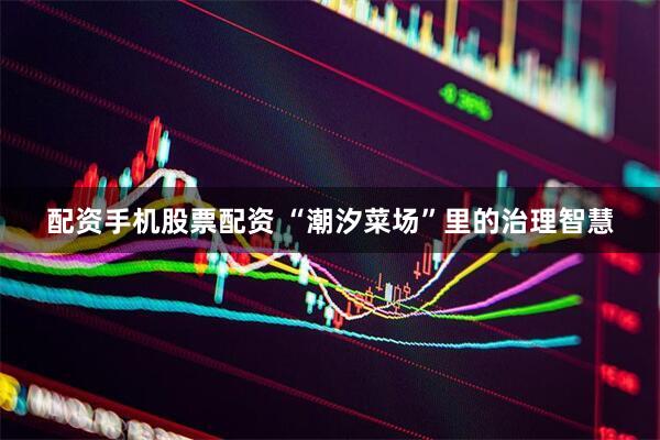 配资手机股票配资 “潮汐菜场”里的治理智慧