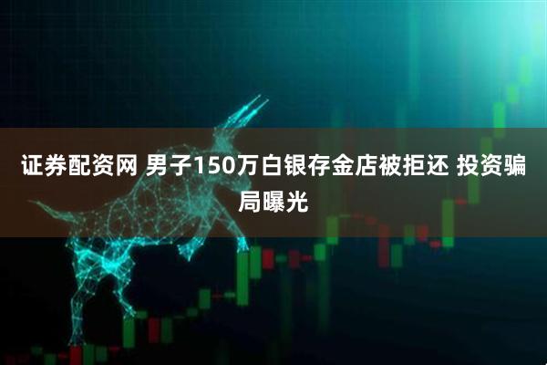 证券配资网 男子150万白银存金店被拒还 投资骗局曝光