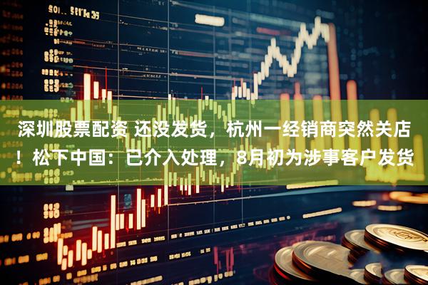 深圳股票配资 还没发货，杭州一经销商突然关店！松下中国：已介入处理，8月初为涉事客户发货